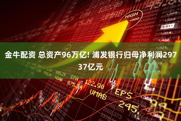 金牛配资 总资产96万亿! 浦发银行归母净利润29737亿元