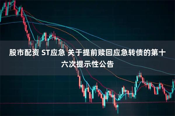 股市配资 ST应急 关于提前赎回应急转债的第十六次提示性公告