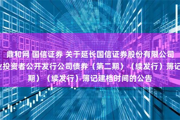 鼎和网 国信证券 关于延长国信证券股份有限公司2025年面向专业投资者公开发行公司债券（第二期）（续发行）簿记建档时间的公告