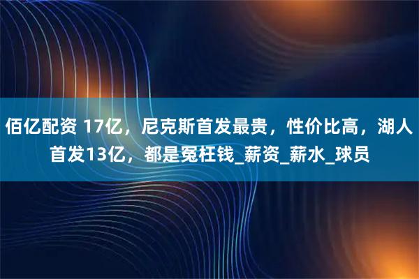 佰亿配资 17亿，尼克斯首发最贵，性价比高，湖人首发13亿，都是冤枉钱_薪资_薪水_球员