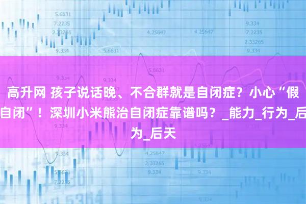 高升网 孩子说话晚、不合群就是自闭症？小心“假性自闭”！深圳小米熊治自闭症靠谱吗？_能力_行为_后天